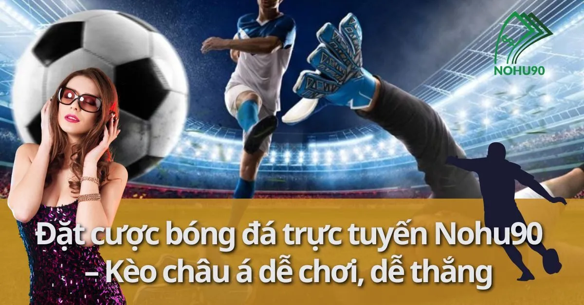 Đặt cược bóng đá trực tuyến Nohu90 – Kèo châu á dễ chơi, dễ thắng 6 kèo châu á